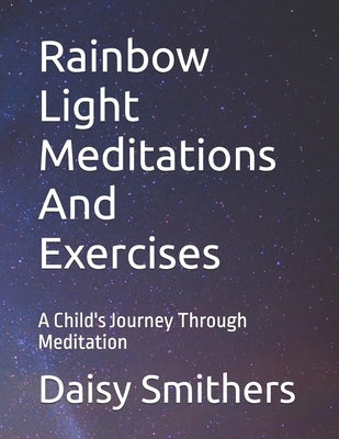 Rainbow Light Meditations And Exercises: A Child's Journey Through Meditation by Smithers, Daisy