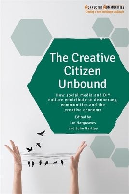 The Creative Citizen Unbound: How Social Media and DIY Culture Contribute to Democracy, Communities and the Creative Economy by Hargreaves, Ian