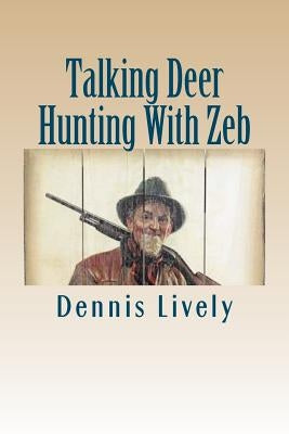Talking Deer Hunting With Zeb: A Rare Opportunity To Get Little Known Facts About How To Bag Monster Bucks (You're Gonna LOVE What Old Zeb, The Lumbe by Lively, Dennis