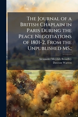 The Journal of a British Chaplain in Paris During the Peace Negotiations of 1801-2, From the Unpublished MS.; by Broadley, Alexander Meyrick