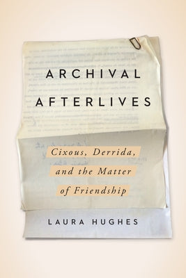 Archival Afterlives: Cixous, Derrida, and the Matter of Friendship by Hughes, Laura