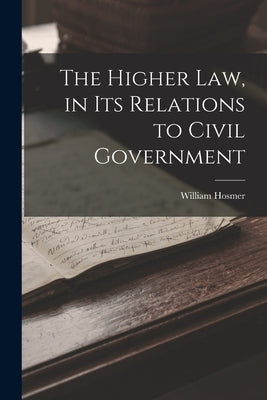 The Higher Law, in Its Relations to Civil Government by Hosmer, William
