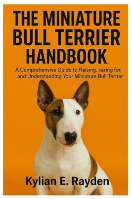 The Miniature Bull Terrier Handbook: A Comprehensive Guide to Raising, Caring for, and Understanding your Miniature Bull Terrier by Rayden, Kylian E.