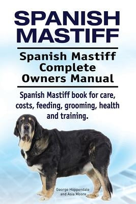 Spanish Mastiff. Spanish Mastiff Complete Owners Manual. Spanish Mastiff book for care, costs, feeding, grooming, health and training. by Moore, Asia