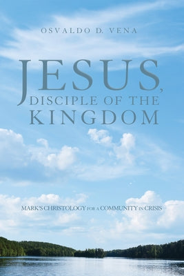 Jesus, Disciple of the Kingdom: Mark's Christology for a Community in Crisis by Vena, Osvaldo D.