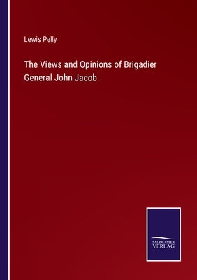 The Views and Opinions of Brigadier General John Jacob by Pelly, Lewis