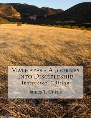 Mathetes - a Journey Into Discipleship: Instructor Edition by Curtis, James T.