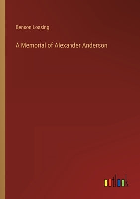 A Memorial of Alexander Anderson by Lossing, Benson John