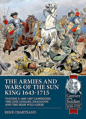 The Armies and Wars of the Sun King 1643-1715: Volume 3 - 1685-1697 Campaigns, the Line Cavalry, Dragoons and the Irish Wild Geese by Chartrand, René