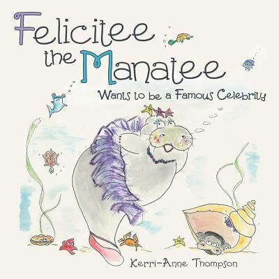 Felicitee the Manatee: Wants to be a Famous Celebrity by Thompson, Kerri-Anne