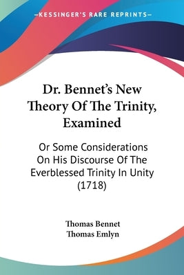 Dr. Bennet's New Theory Of The Trinity, Examined: Or Some Considerations On His Discourse Of The Everblessed Trinity In Unity (1718) by Bennet, Thomas