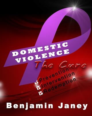 Domestic Violence - The Cure: Prevention, Intervention and Redemption by Janey, Benjamin