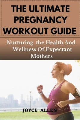 The Ultimate Pregnancy Workout Guide: Nurturing the Health And Wellness Of Expectant Mothers by Allen, Joyce