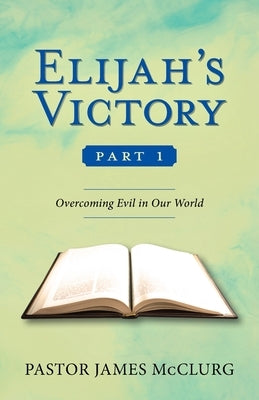 Elijah's Victory, Part 1: Overcoming Evil in Our World by McClurg, Pastor James
