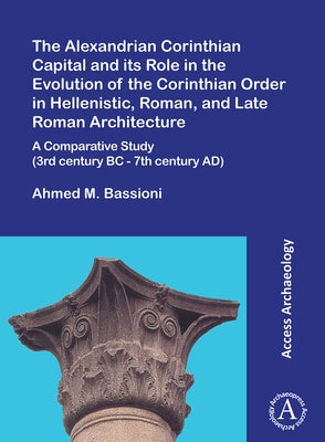The Alexandrian Corinthian Capital and Its Role in the Evolution of the Corinthian Order in Hellenistic, Roman, and Late Roman Architecture: A Compara by Bassioni, Ahmed M.