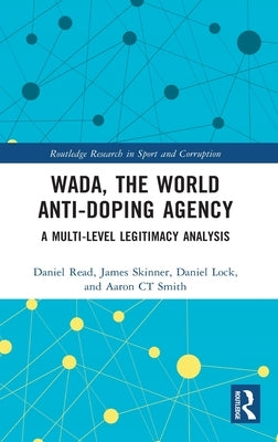 WADA, the World Anti-Doping Agency: A Multi-Level Legitimacy Analysis by Read, Daniel