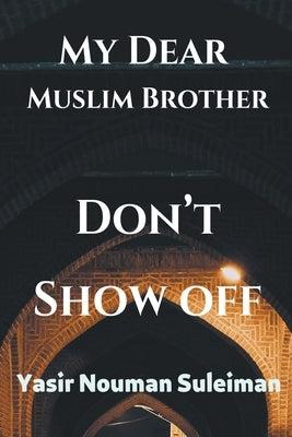 My Dear Muslim Brother Don't Show off by Suleiman, Yasir Nouman