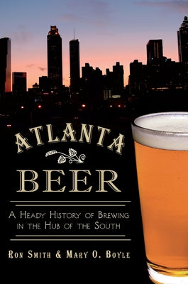 Atlanta Beer:: A Heady History of Brewing in the Hub of the South by Smith, Ronald