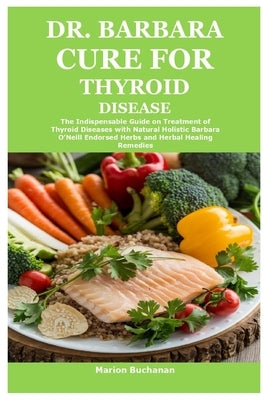 Dr. Barbara Cure for Thyroid Disease: The Indispensable Guide on Treatment of Thyroid Diseases with Natural Holistic Barbara O'Neill Endorsed Herbs an by Buchanan, Marion