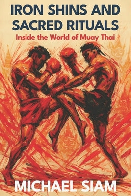 Iron Shins and Sacred Rituals: Inside the World of Muay Thai: Master the Art of Eight Limbs with Ancient Techniques and Modern Training Methods for Fi by Michael Siam, Michael