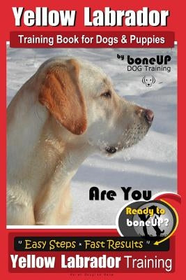 Yellow Labrador Training Book for Dogs and Puppies by Boneup Dog Training: Are You Ready to Bone Up? Easy Steps * Fast Results Yellow Labrador Trainin by Kane, Karen Douglas
