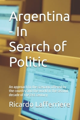 Argentina - In Search of Politic: An approach to the scenario offered by the country and the world in the second decade of the 21st century by Lafferriere, Ricardo E.