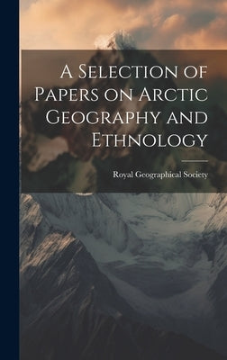 A Selection of Papers on Arctic Geography and Ethnology by Royal Geographical Society