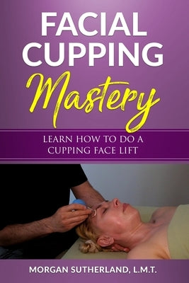Facial Cupping Mastery: Learn How To Do A Cupping Face Lift by Sutherland, Morgan