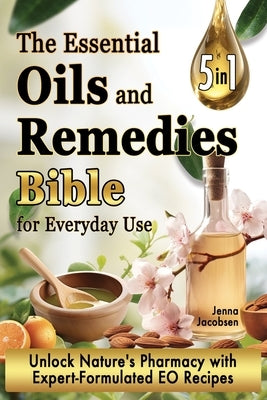The Essential Oils and Remedies Bible for Everyday Use: 5 Books in 1 A Comprehensive Guide to Practical Well-Being, Essence and Alchemy Offers a Trove by Jacobsen, Jenna