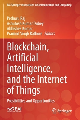 Blockchain, Artificial Intelligence, and the Internet of Things: Possibilities and Opportunities by Raj, Pethuru