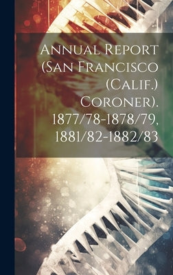 Annual Report (San Francisco (Calif.) Coroner). 1877/78-1878/79, 1881/82-1882/83 by Anonymous