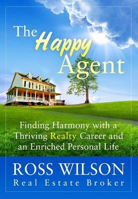 The Happy Agent: Finding Harmony with a Thriving Realty Career and an Enriched Personal Life by Wilson, Ross