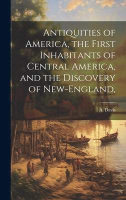 Antiquities of America, the First Inhabitants of Central America, and the Discovery of New-England, by (Asahel), Davis A.