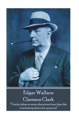 Edgar Wallace - Clarence Clark: "Vanity takes no more obnoxious form than the everlasting desire for approval" by Wallace, Edgar