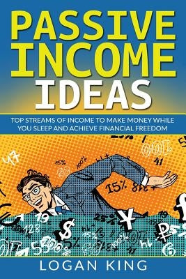 Passive Income Ideas: Top Streams Of Income To Make Money While You Sleep And Achieve Financial Freedom by King, Logan