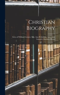 Christian Biography: Lives of William Cowper, Mrs. Ann H. Judson, Anna Jane Linnard, Matthew Henry by Anonymous