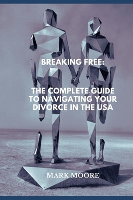 Breaking Free: The Complete Guide to Navigating Your Divorce in the USA by Moore, Mark
