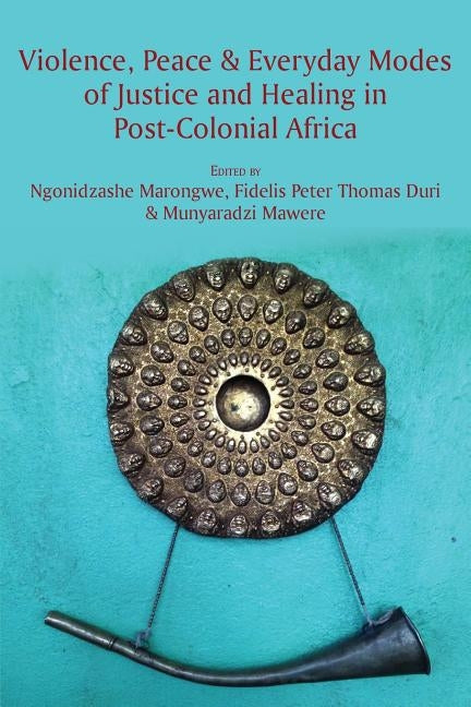 Violence, Peace & Everyday Modes of Justice and Healing in Post-Colonial Africa by Marongwe, Ngonidzashe