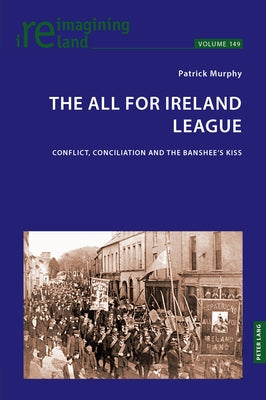 The All for Ireland League: Conflict, Conciliation and The Banshee's Kiss by Murphy, Patrick