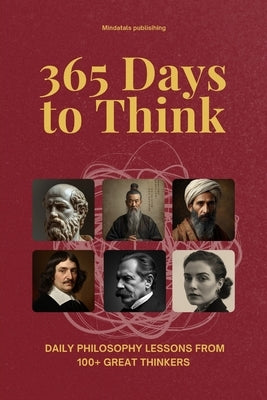365 Days to Think: Daily Philosophy Lessons from 100+ Great Thinkers - Explore Every School of Thought in Just Two Minutes a Day by Mindatlas Publishing