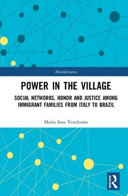 Power in the Village: Social Networks, Honor and Justice Among Immigrant Families from Italy to Brazil by Vendrame, Maíra Ines