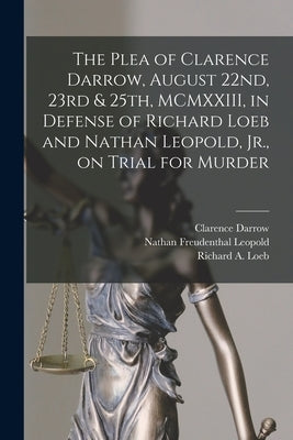 The Plea of Clarence Darrow, August 22nd, 23rd & 25th, MCMXXIII, in Defense of Richard Loeb and Nathan Leopold, Jr., on Trial for Murder by Darrow, Clarence 1857-1938