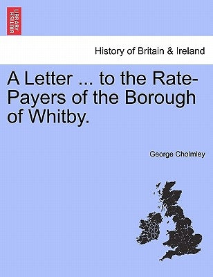 A Letter ... to the Rate-Payers of the Borough of Whitby. by Cholmley, George