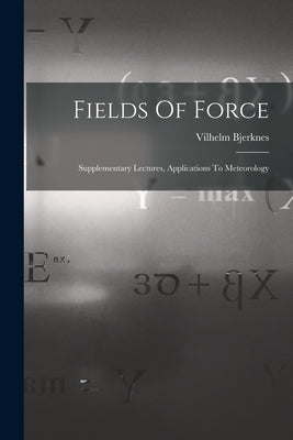 Fields Of Force: Supplementary Lectures, Applications To Meteorology by Bjerknes, Vilhelm