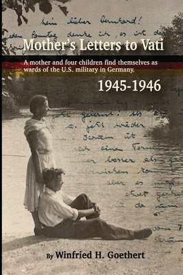 Mother's Letters to Vati: A Mother And Four Children Find Themselves as Wards of the U.S. Military in Germany by Goethert, Winfried