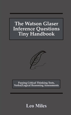 The Watson Glaser Inference Questions Tiny Handbook: Passing Critical Thinking Tests, Verbal/Logical Reasoning Assessments by Miles, Leo