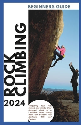 Rock Climbing Guide for Beginners: Conquering Your First Summit and Climbs (Your Beginner's Guide to A Confident Climber, Scaling Walls and Boulders w by Markússon, Hans