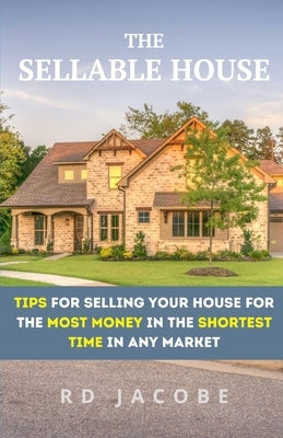 The Sellable House: Tips for Selling Your House for the Most Money in the Shortest Time in Any Market by Jacobe, Rd