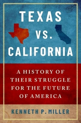 Texas vs. California: A History of Their Struggle for the Future of America by Miller, Kenneth P.