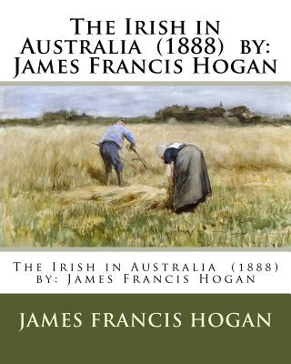The Irish in Australia (1888) by: James Francis Hogan by Hogan, James Francis